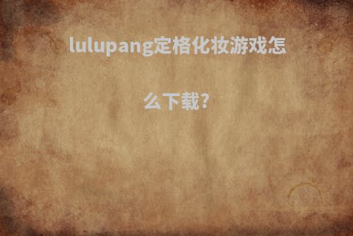lulupang定格化妆游戏怎么下载?