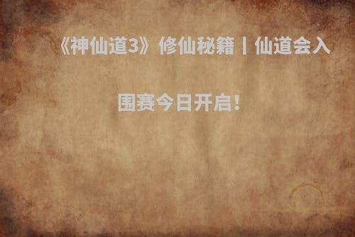 《神仙道3》修仙秘籍丨仙道会入围赛今日开启！