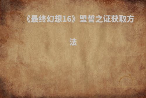 《最终幻想16》盟誓之证获取方法