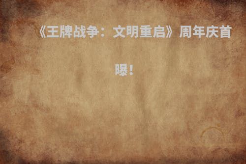 《王牌战争：文明重启》周年庆首曝！