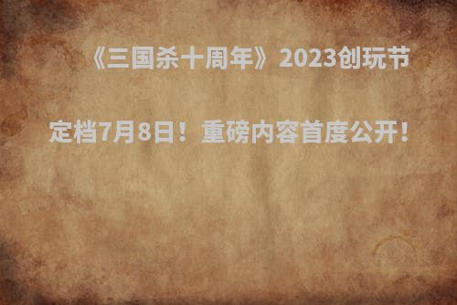 《三国杀十周年》2023创玩节定档7月8日！重磅内容首度公开！