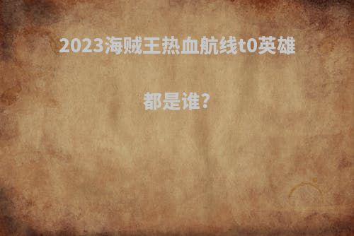 2023海贼王热血航线t0英雄都是谁?