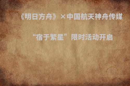 《明日方舟》×中国航天神舟传媒“宿于繁星”限时活动开启