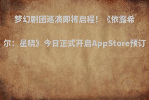 梦幻剧团巡演即将启程！《依露希尔：星晓》今日正式开启AppStore预订