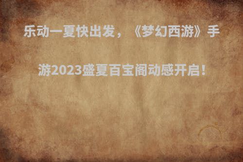乐动一夏快出发，《梦幻西游》手游2023盛夏百宝阁动感开启！