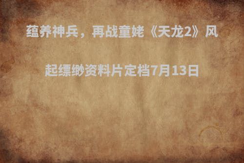 蕴养神兵，再战童姥《天龙2》风起缥缈资料片定档7月13日