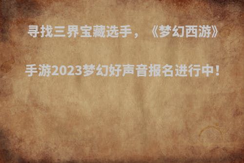 寻找三界宝藏选手，《梦幻西游》手游2023梦幻好声音报名进行中！