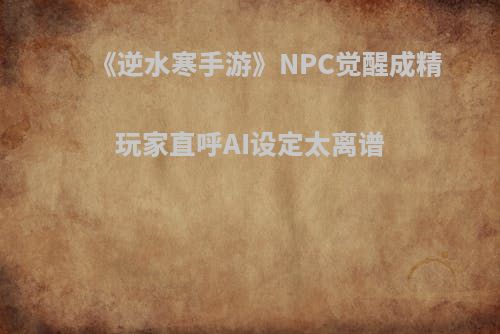 《逆水寒手游》NPC觉醒成精 玩家直呼AI设定太离谱