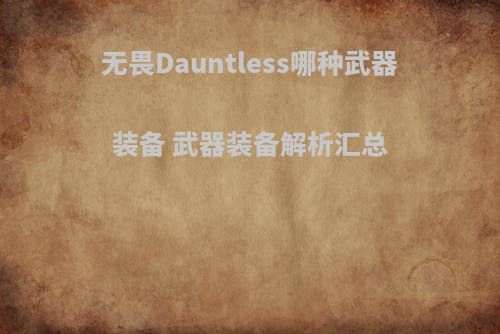 无畏Dauntless哪种武器装备 武器装备解析汇总