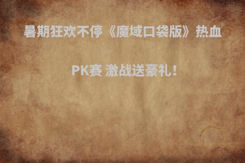暑期狂欢不停《魔域口袋版》热血PK赛 激战送豪礼！