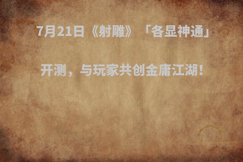 7月21日《射雕》「各显神通」开测，与玩家共创金庸江湖！