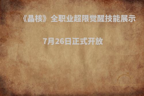 《晶核》全职业超限觉醒技能展示 7月26日正式开放
