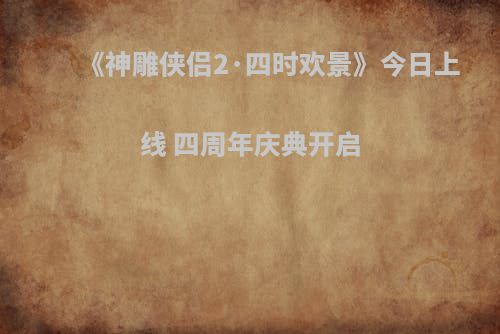 《神雕侠侣2·四时欢景》今日上线 四周年庆典开启
