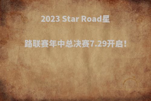 2023 Star Road星路联赛年中总决赛7.29开启！
