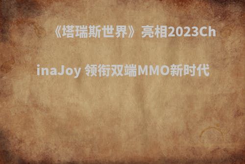 《塔瑞斯世界》亮相2023ChinaJoy 领衔双端MMO新时代