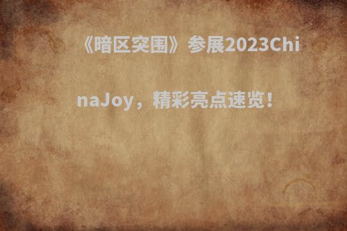 《暗区突围》参展2023ChinaJoy，精彩亮点速览！