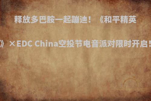 释放多巴胺一起蹦迪！《和平精英》×EDC China空投节电音派对限时开启！