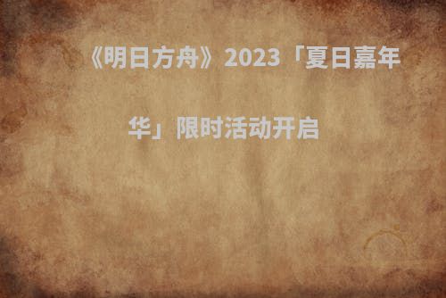 《明日方舟》2023「夏日嘉年华」限时活动开启