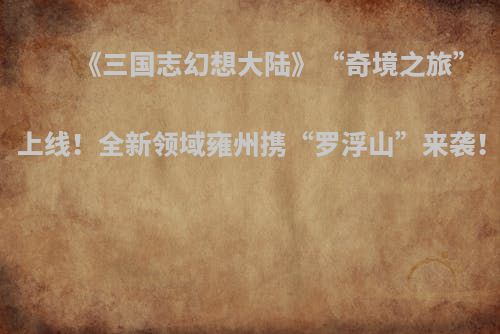《三国志幻想大陆》“奇境之旅”上线！全新领域雍州携“罗浮山”来袭！