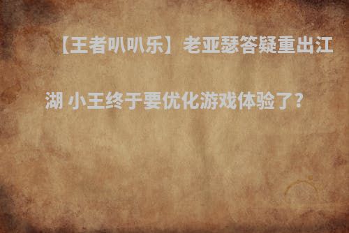 【王者叭叭乐】老亚瑟答疑重出江湖 小王终于要优化游戏体验了?