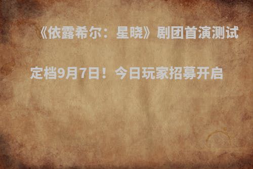 《依露希尔：星晓》剧团首演测试定档9月7日！今日玩家招募开启