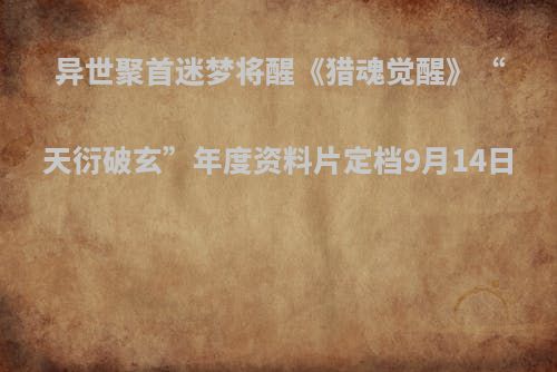 异世聚首迷梦将醒《猎魂觉醒》“天衍破玄”年度资料片定档9月14日