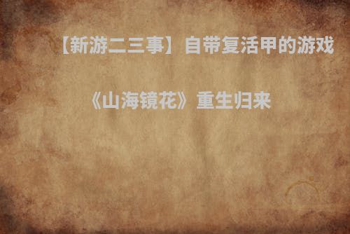 【新游二三事】自带复活甲的游戏 《山海镜花》重生归来