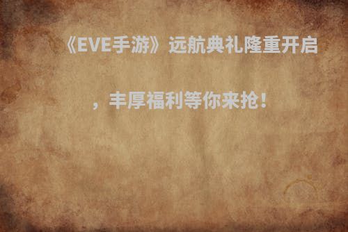 《EVE手游》远航典礼隆重开启，丰厚福利等你来抢！