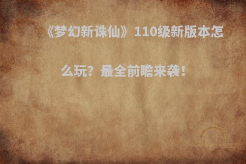 《梦幻新诛仙》110级新版本怎么玩？最全前瞻来袭！