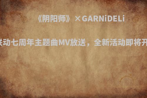 《阴阳师》×GARNiDELiA联动七周年主题曲MV放送，全新活动即将开启