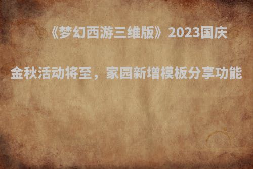 《梦幻西游三维版》2023国庆金秋活动将至，家园新增模板分享功能