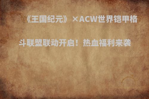 《王国纪元》×ACW世界铠甲格斗联盟联动开启！热血福利来袭