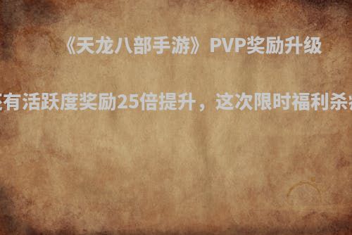 《天龙八部手游》PVP奖励升级！还有活跃度奖励25倍提升，这次限时福利杀疯了！