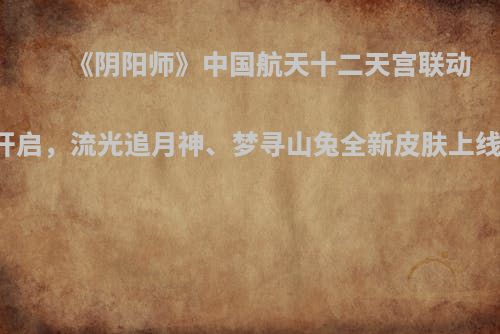 《阴阳师》中国航天十二天宫联动开启，流光追月神、梦寻山兔全新皮肤上线！