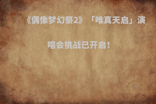 《偶像梦幻祭2》「唯真天启」演唱会挑战已开启！