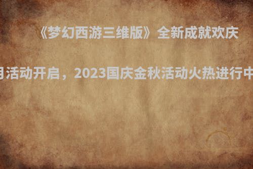 《梦幻西游三维版》全新成就欢庆月活动开启，2023国庆金秋活动火热进行中！