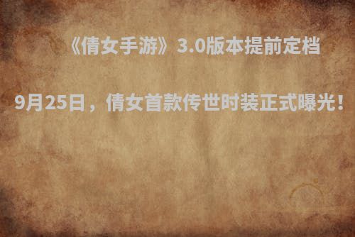 《倩女手游》3.0版本提前定档9月25日，倩女首款传世时装正式曝光！