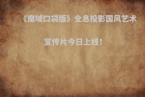 《魔域口袋版》全息投影国风艺术宣传片今日上线！