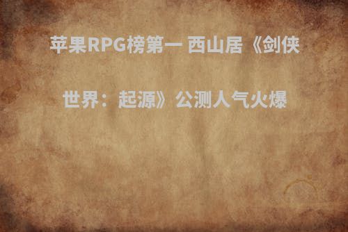 苹果RPG榜第一 西山居《剑侠世界：起源》公测人气火爆