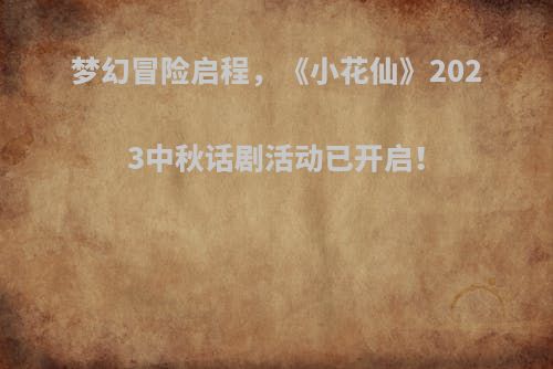 梦幻冒险启程，《小花仙》2023中秋话剧活动已开启！