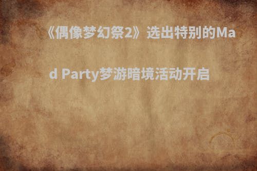 《偶像梦幻祭2》选出特别的Mad Party梦游暗境活动开启