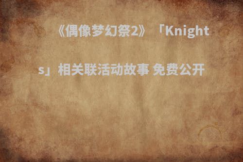 《偶像梦幻祭2》「Knights」相关联活动故事 免费公开