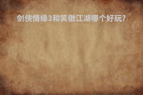 剑侠情缘3和笑傲江湖哪个好玩?