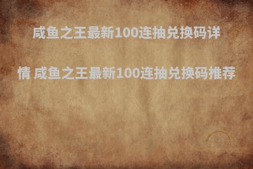 咸鱼之王最新100连抽兑换码详情 咸鱼之王最新100连抽兑换码推荐