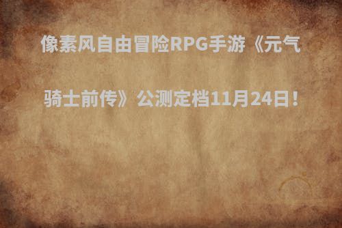 像素风自由冒险RPG手游《元气骑士前传》公测定档11月24日！