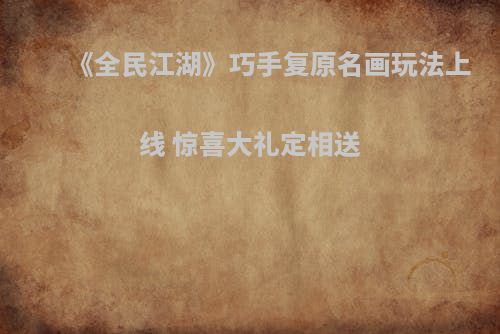 《全民江湖》巧手复原名画玩法上线 惊喜大礼定相送