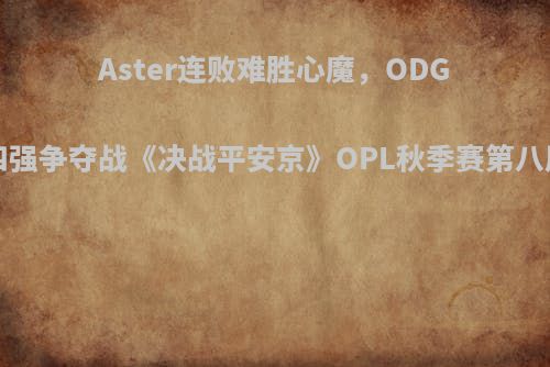 Aster连败难胜心魔，ODG闯入四强争夺战《决战平安京》OPL秋季赛第八周战报