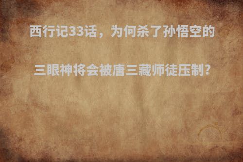西行记33话，为何杀了孙悟空的三眼神将会被唐三藏师徒压制?