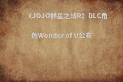 《JOJO群星之战R》DLC角色Wonder of U公布