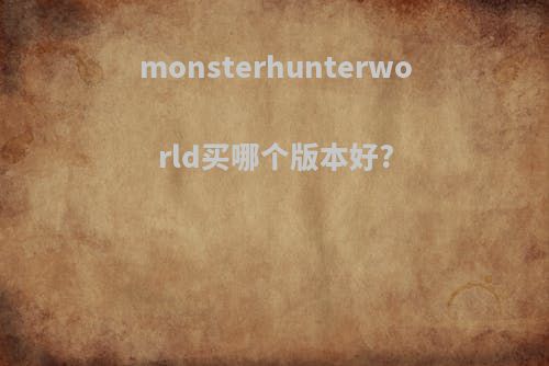 monsterhunterworld买哪个版本好?